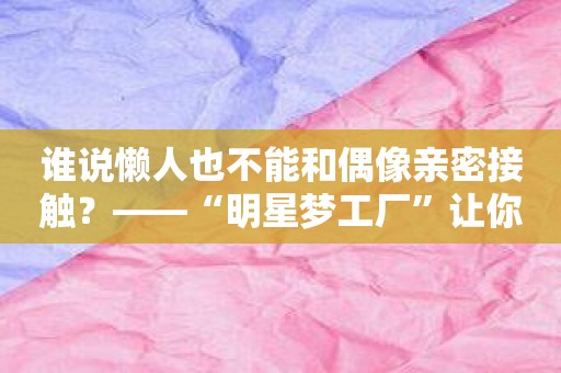 谁说懒人也不能和偶像亲密接触？——“明星梦工厂”让你拥有了机会