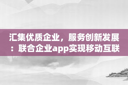 汇集优质企业，服务创新发展：联合企业app实现移动互联网+商业合作体验