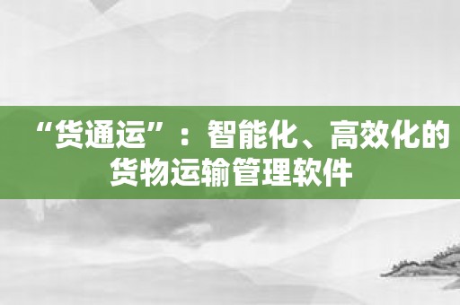 “货通运”：智能化、高效化的货物运输管理软件