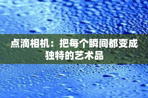 点滴相机：把每个瞬间都变成独特的艺术品