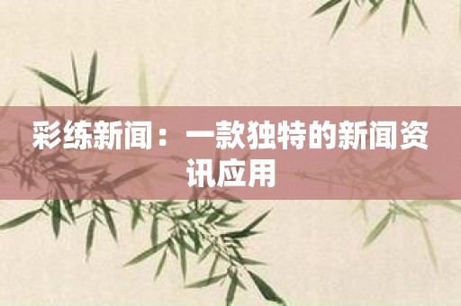 彩练新闻：一款独特的新闻资讯应用