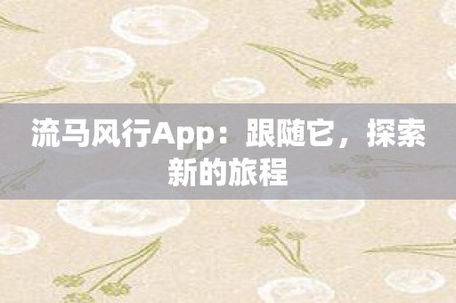 流马风行App：跟随它，探索新的旅程