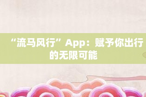 “流马风行”App：赋予你出行的无限可能