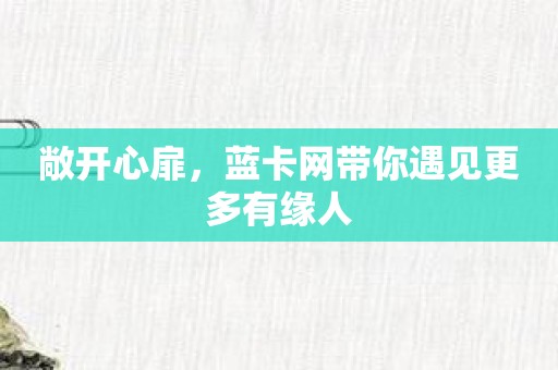 敞开心扉，蓝卡网带你遇见更多有缘人