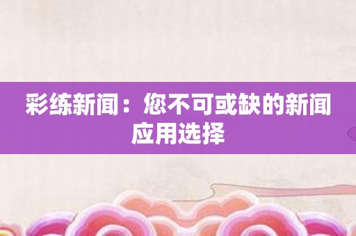 彩练新闻：您不可或缺的新闻应用选择