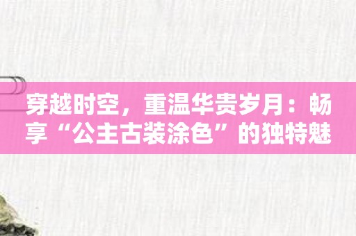 穿越时空，重温华贵岁月：畅享“公主古装涂色”的独特魅力。