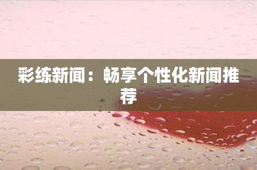 彩练新闻：畅享个性化新闻推荐