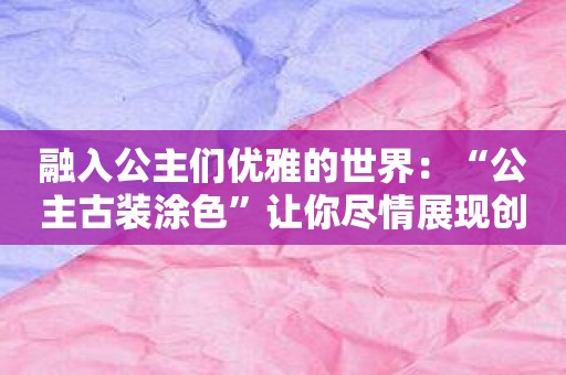 融入公主们优雅的世界：“公主古装涂色”让你尽情展现创作天赋！