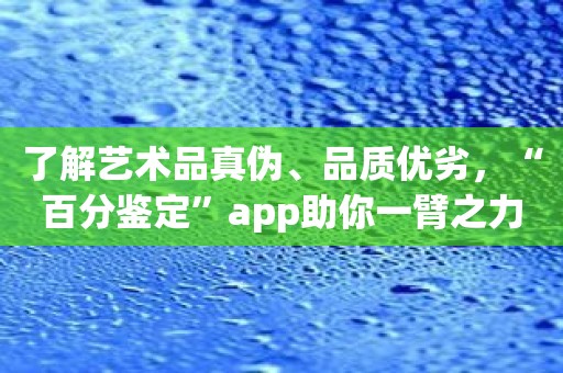 了解艺术品真伪、品质优劣，“百分鉴定”app助你一臂之力