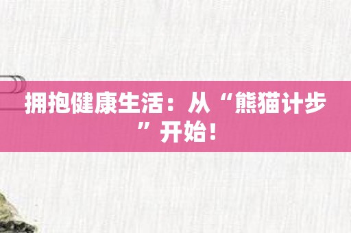 拥抱健康生活：从“熊猫计步”开始！