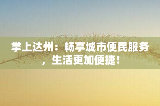 掌上达州：畅享城市便民服务，生活更加便捷！