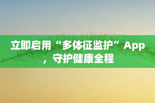 立即启用“多体征监护”App，守护健康全程