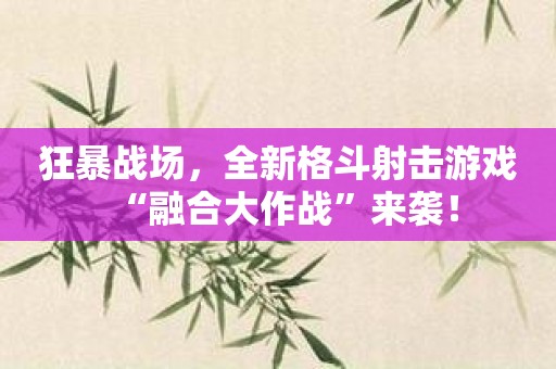 狂暴战场，全新格斗射击游戏“融合大作战”来袭！