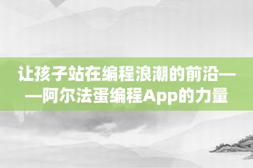 让孩子站在编程浪潮的前沿——阿尔法蛋编程App的力量