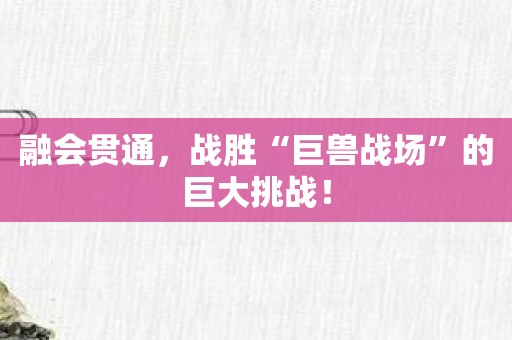 融会贯通，战胜“巨兽战场”的巨大挑战！