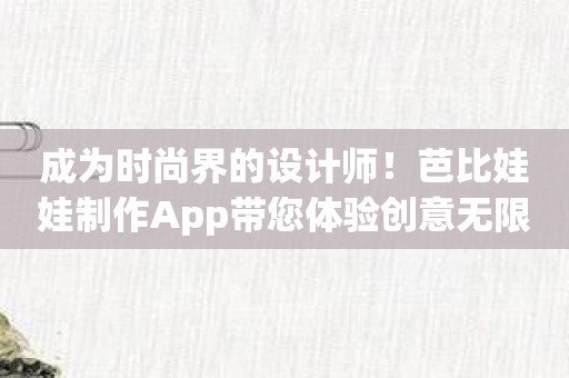 成为时尚界的设计师！芭比娃娃制作App带您体验创意无限的乐趣