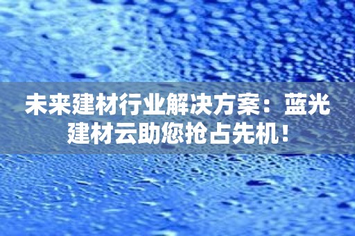 未来建材行业解决方案：蓝光建材云助您抢占先机！