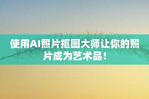 使用AI照片抠图大师让你的照片成为艺术品！