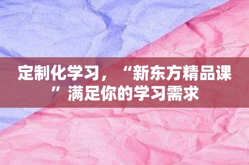 定制化学习，“新东方精品课”满足你的学习需求