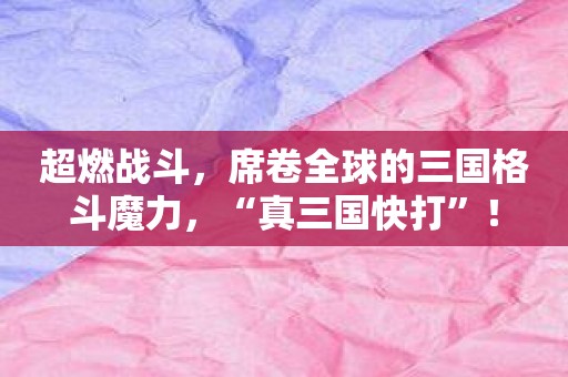 超燃战斗，席卷全球的三国格斗魔力，“真三国快打”！