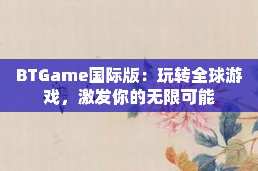 BTGame国际版：玩转全球游戏，激发你的无限可能