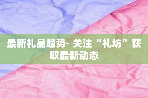 最新礼品趋势- 关注“礼坊”获取最新动态