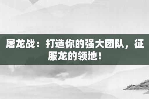 屠龙战：打造你的强大团队，征服龙的领地！