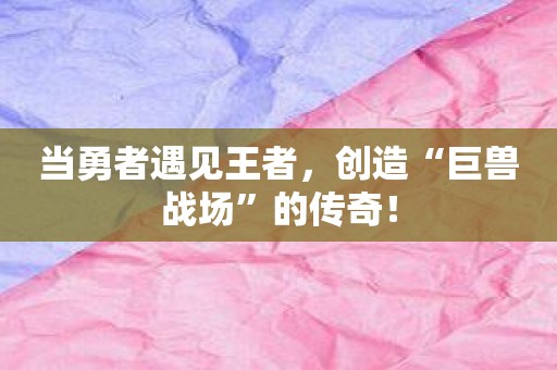 当勇者遇见王者，创造“巨兽战场”的传奇！