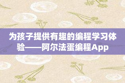 为孩子提供有趣的编程学习体验——阿尔法蛋编程App