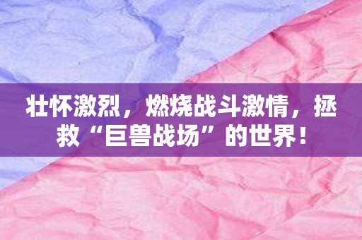 壮怀激烈，燃烧战斗激情，拯救“巨兽战场”的世界！