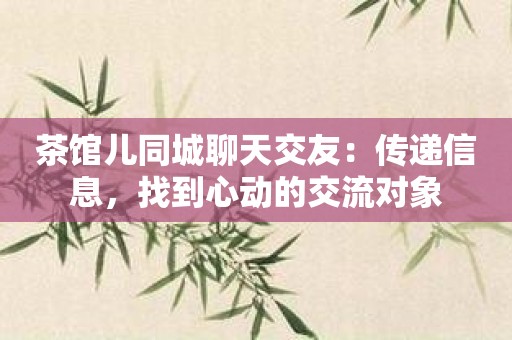 茶馆儿同城聊天交友：传递信息，找到心动的交流对象