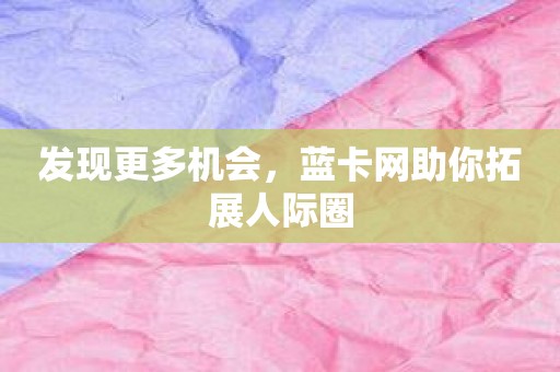 发现更多机会，蓝卡网助你拓展人际圈