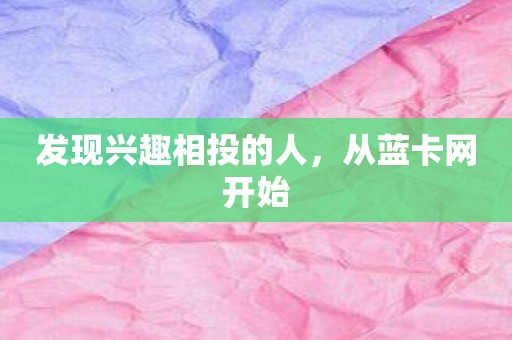 发现兴趣相投的人，从蓝卡网开始