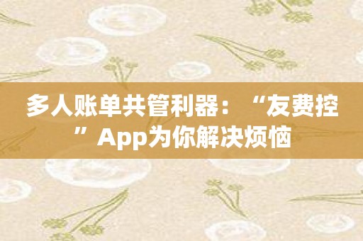 多人账单共管利器：“友费控”App为你解决烦恼