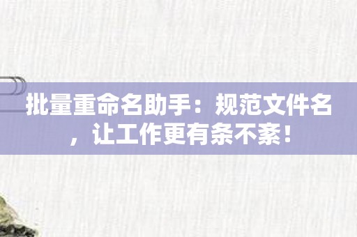 批量重命名助手：规范文件名，让工作更有条不紊！