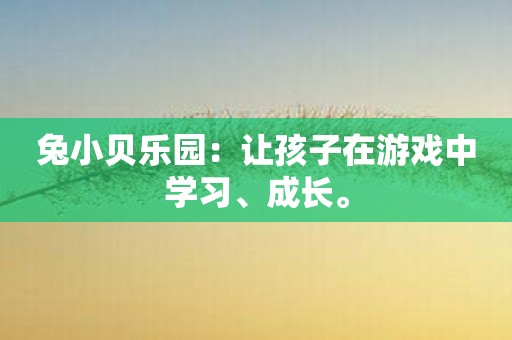 兔小贝乐园：让孩子在游戏中学习、成长。