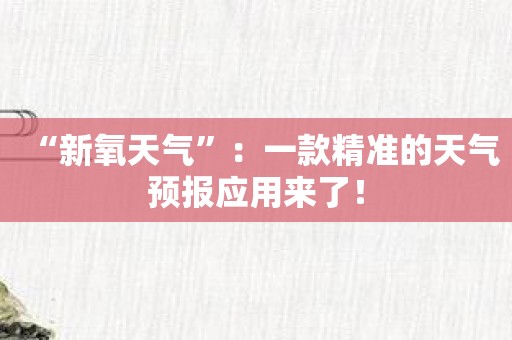 “新氧天气”：一款精准的天气预报应用来了！