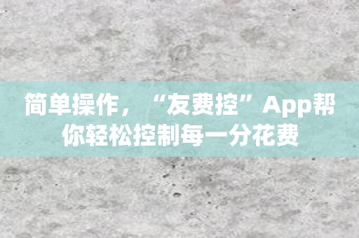 简单操作，“友费控”App帮你轻松控制每一分花费