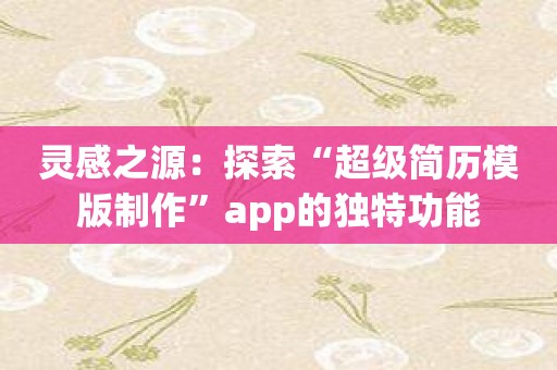 灵感之源：探索“超级简历模版制作”app的独特功能