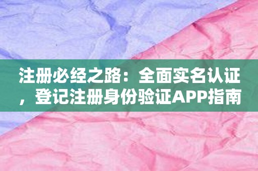 注册必经之路：全面实名认证，登记注册身份验证APP指南