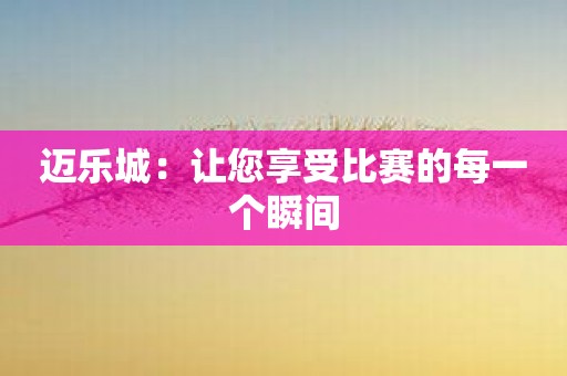 迈乐城：让您享受比赛的每一个瞬间