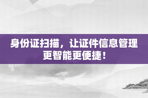 身份证扫描，让证件信息管理更智能更便捷！