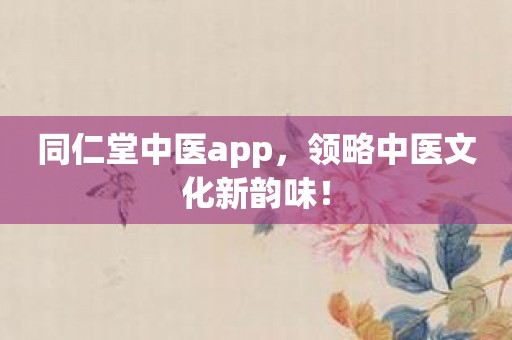 同仁堂中医app，领略中医文化新韵味！