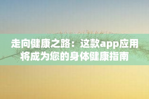 走向健康之路：这款app应用将成为您的身体健康指南