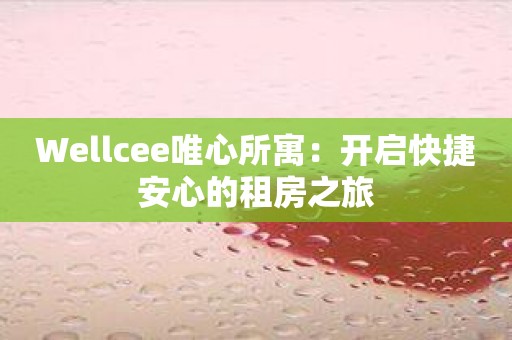 Wellcee唯心所寓：开启快捷安心的租房之旅