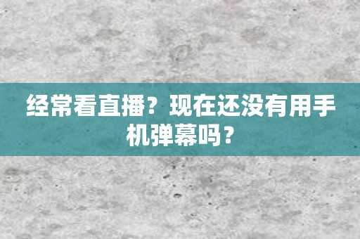 经常看直播？现在还没有用手机弹幕吗？