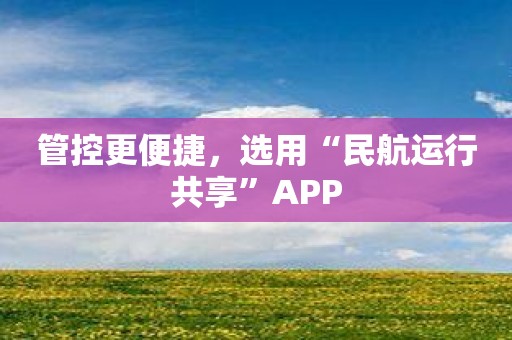 管控更便捷，选用“民航运行共享”APP