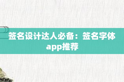 签名设计达人必备：签名字体app推荐