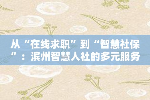 从“在线求职”到“智慧社保”：滨州智慧人社的多元服务