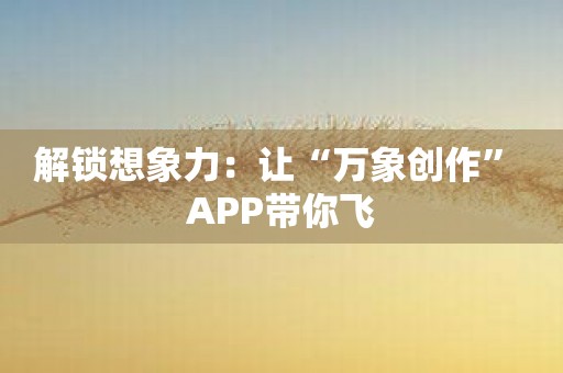 解锁想象力：让“万象创作” APP带你飞